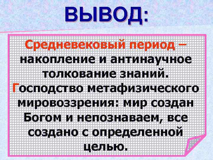 ВЫВОД: Средневековый период – накопление и антинаучное толкование знаний. Господство метафизического мировоззрения: мир создан