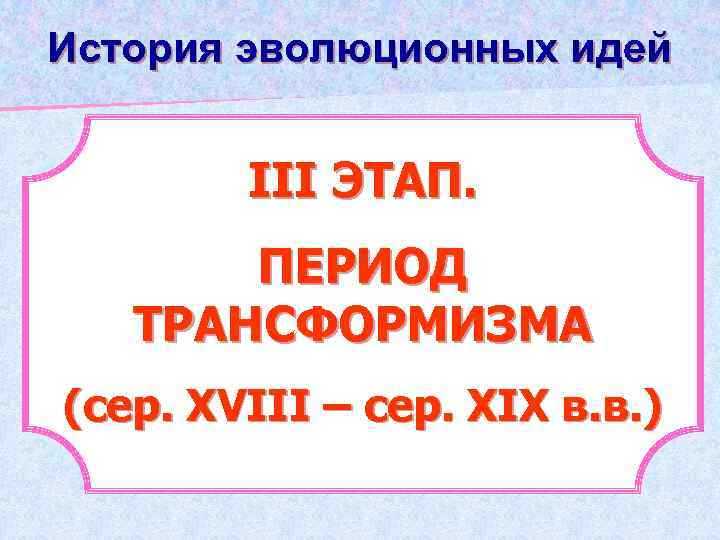 История эволюционных идей ІІІ ЭТАП. ПЕРИОД ТРАНСФОРМИЗМА (сер. ХVІІІ – сер. ХІХ в. в.