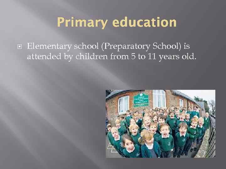 Primary education Elementary school (Preparatory School) is attended by children from 5 to 11