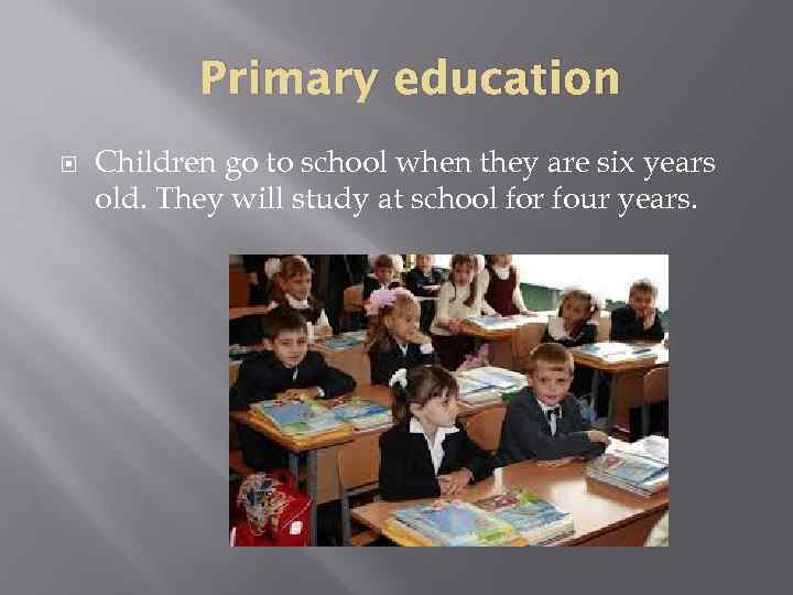 Primary education Children go to school when they are six years old. They will