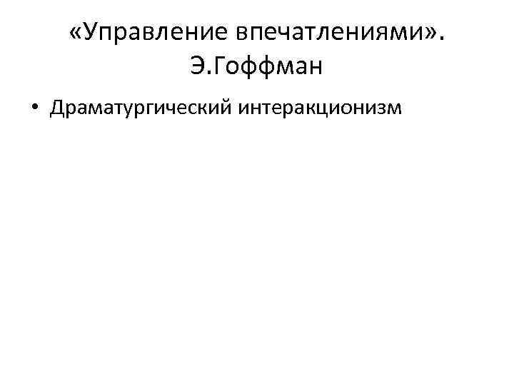  «Управление впечатлениями» . Э. Гоффман • Драматургический интеракционизм 