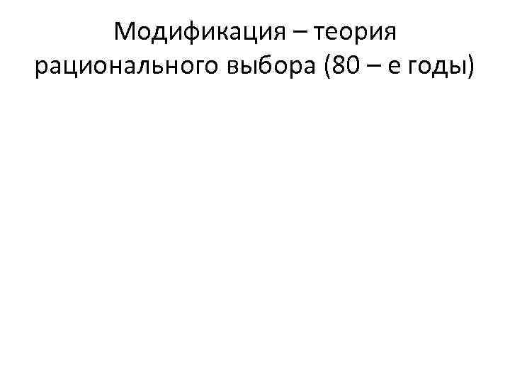 Модификация – теория рационального выбора (80 – е годы) 