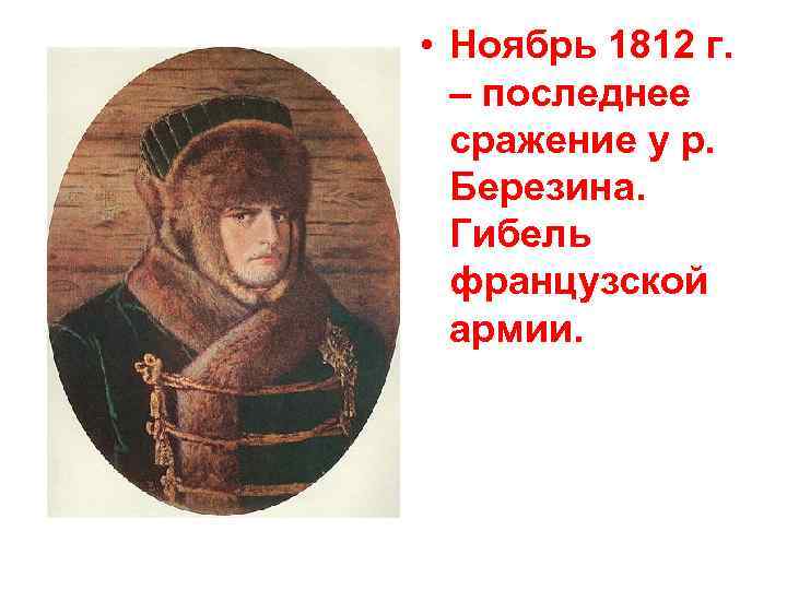  • Ноябрь 1812 г. – последнее сражение у р. Березина. Гибель французской армии.