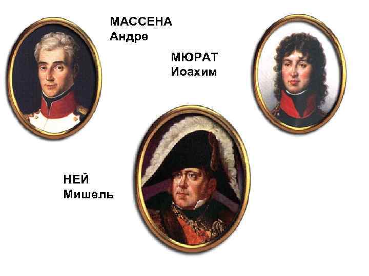 МАССЕНА Андре МЮРАТ Иоахим НЕЙ Мишель 