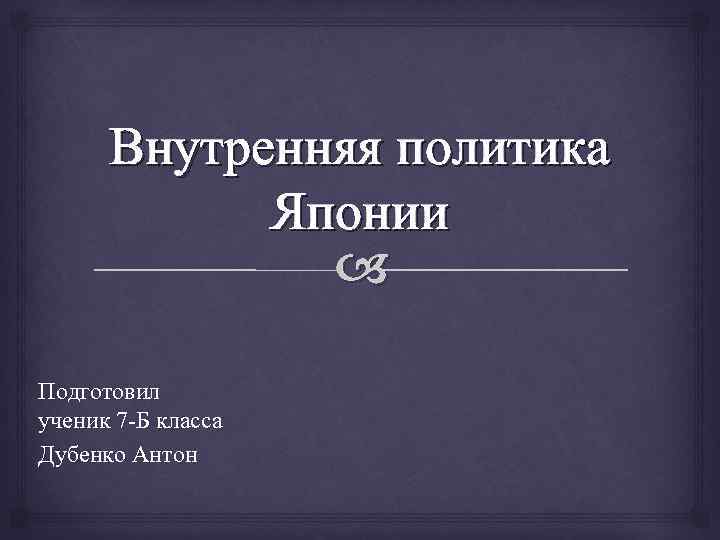Внутренняя политика Японии Подготовил ученик 7 -Б класса Дубенко Антон 