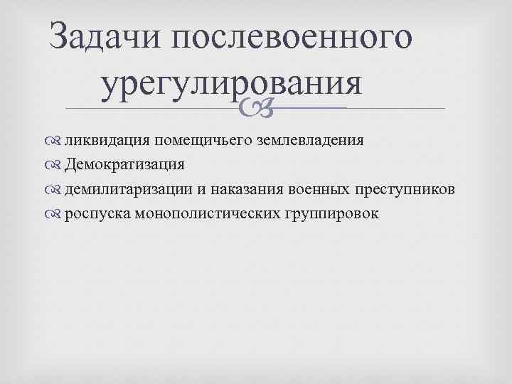 Задачи послевоенного урегулирования ликвидация помещичьего землевладения Демократизация демилитаризации и наказания военных преступников роспуска монополистических
