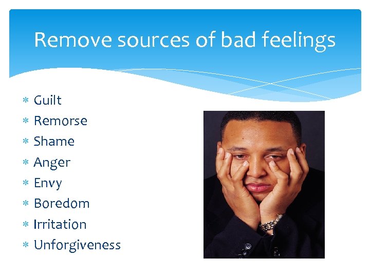 Remove sources of bad feelings Guilt Remorse Shame Anger Envy Boredom Irritation Unforgiveness 