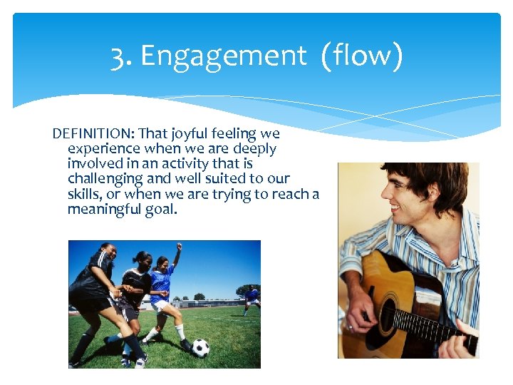 3. Engagement (flow) DEFINITION: That joyful feeling we experience when we are deeply involved