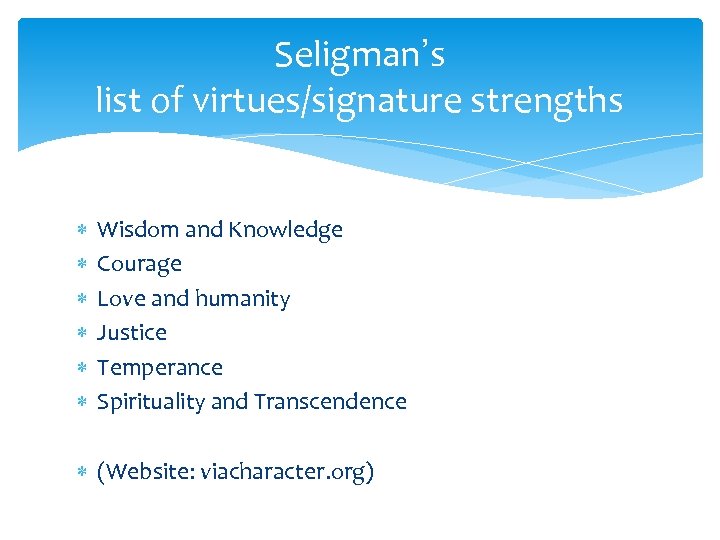 Seligman’s list of virtues/signature strengths Wisdom and Knowledge Courage Love and humanity Justice Temperance