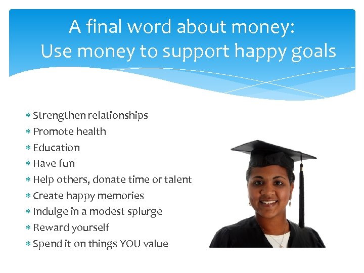 A final word about money: Use money to support happy goals Strengthen relationships Promote