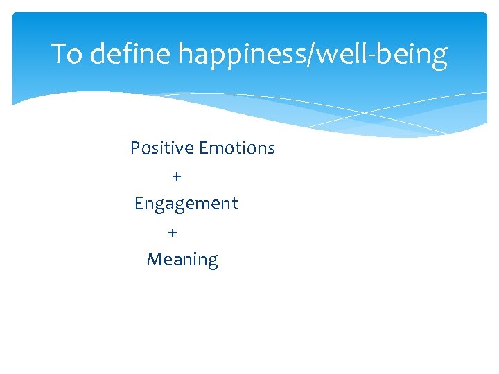 To define happiness/well-being Positive Emotions + Engagement + Meaning 