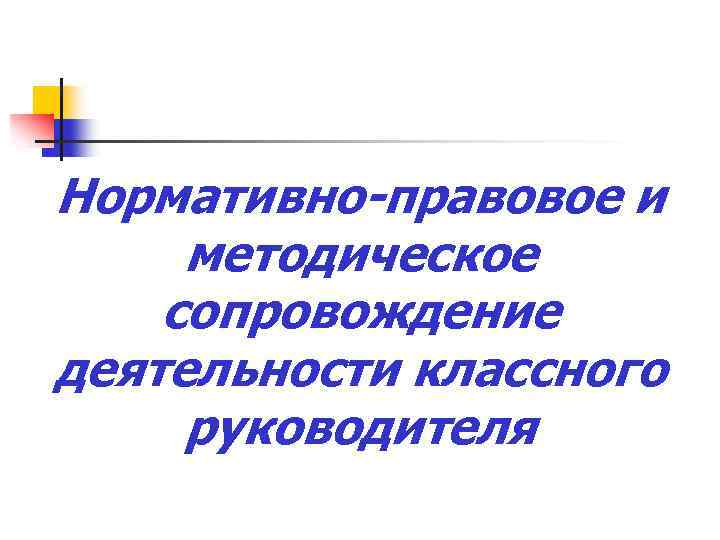 Нормативно-правовое и методическое сопровождение деятельности классного руководителя 