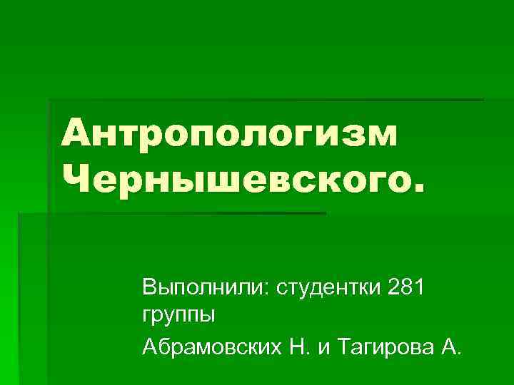 Антропологизм Чернышевского. Выполнили: студентки 281 группы Абрамовских Н. и Тагирова А. 