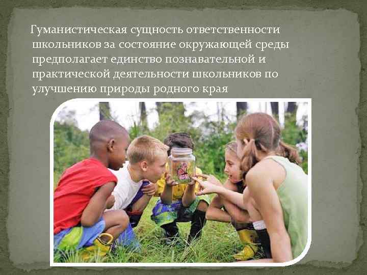 Гуманистическая сущность ответственности школьников за состояние окружающей среды предполагает единство познавательной и практической