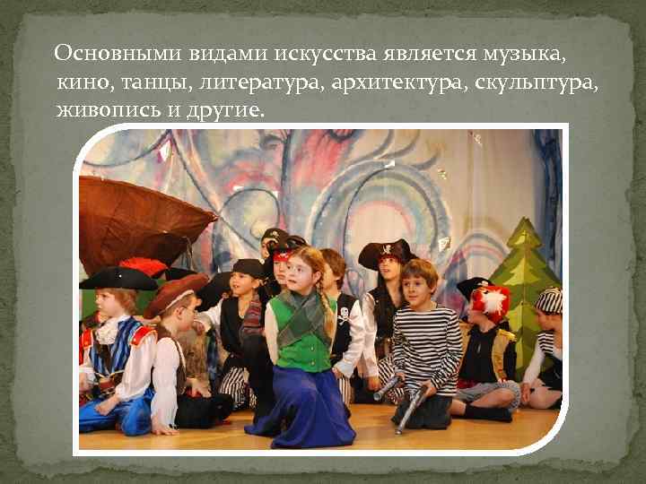  Основными видами искусства является музыка, кино, танцы, литература, архитектура, скульптура, живопись и другие.