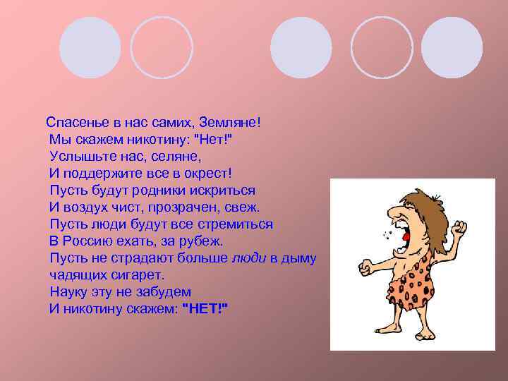 Спасенье в нас самих, Земляне! Мы скажем никотину: "Нет!" Услышьте нас, селяне, И поддержите