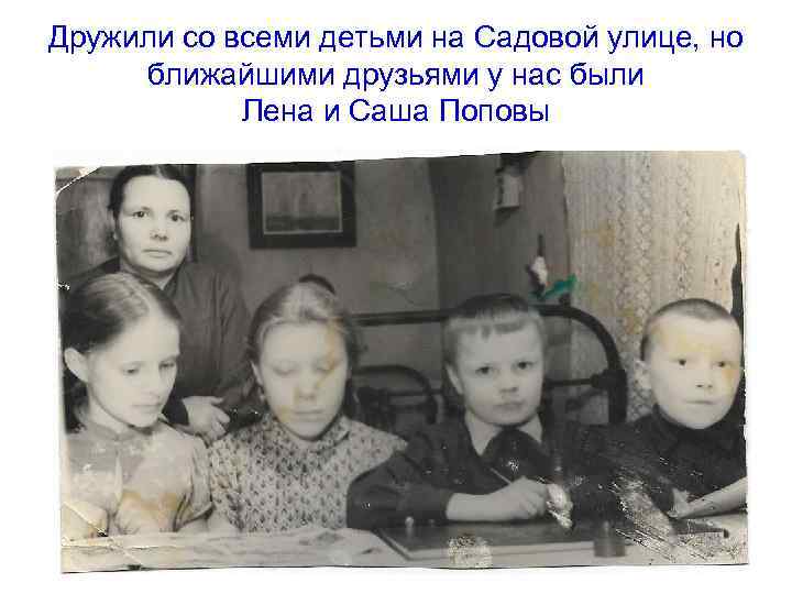 Дружили со всеми детьми на Садовой улице, но ближайшими друзьями у нас были Лена