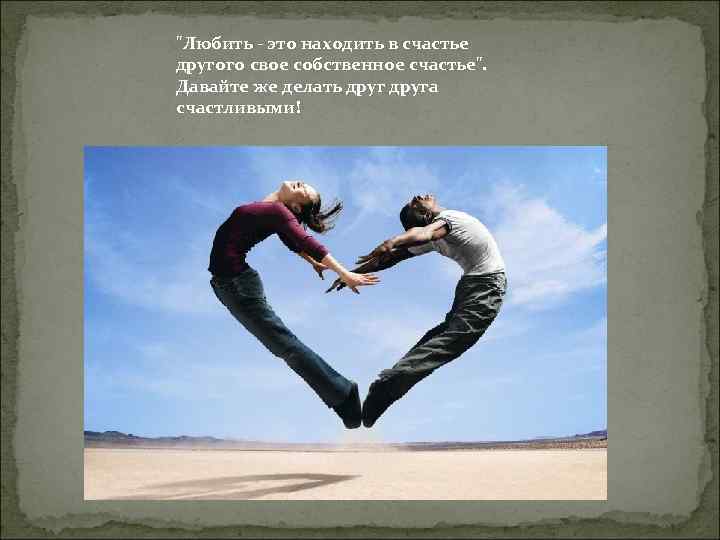 "Любить - это находить в счастье другого свое собственное счастье". Давайте же делать друга
