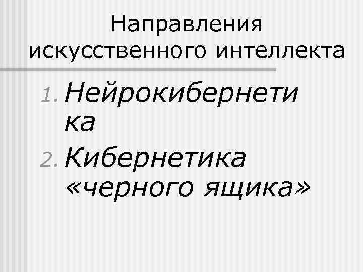 Направления искусственного интеллекта 1. Нейрокибернети ка 2. Кибернетика «черного ящика» 