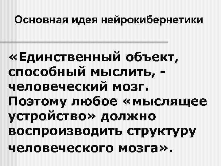 Основная идея нейрокибернетики «Единственный объект, способный мыслить, человеческий мозг. Поэтому любое «мыслящее устройство» должно