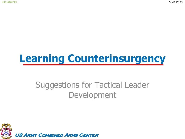 UNCLASSIFIED As of 8 JAN 09 Learning Counterinsurgency Suggestions for Tactical Leader Development US