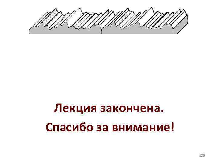 Лекция закончена. Спасибо за внимание! 103 