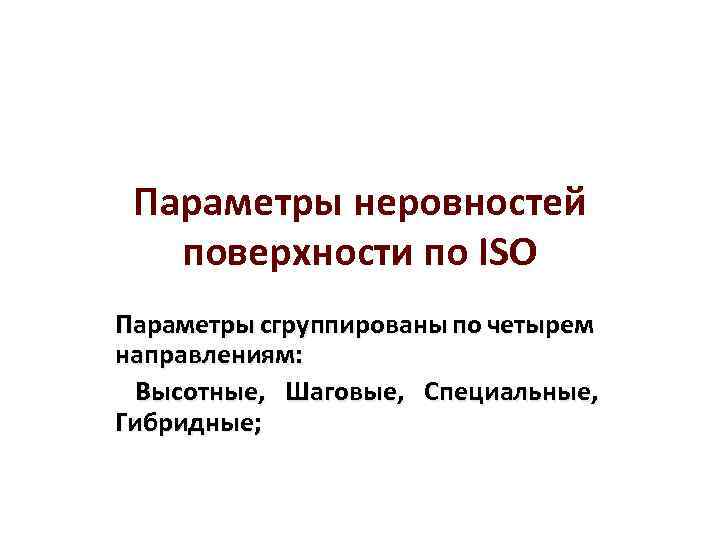 Параметры неровностей поверхности по ISO Параметры сгруппированы по четырем направлениям: Высотные, Шаговые, Специальные, Гибридные;