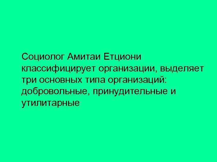  Социолог Амитаи Етциони классифицирует организации, выделяет три основных типа организаций: добровольные, принудительные и