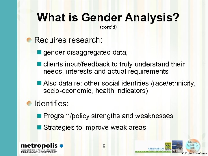 What is Gender Analysis? (cont’d) Requires research: gender disaggregated data, clients input/feedback to truly