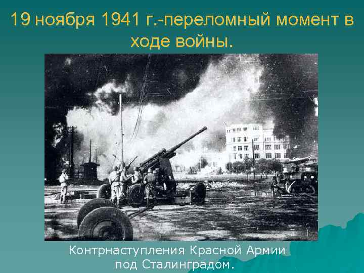 19 ноября 1941 г. -переломный момент в ходе войны. Контрнаступления Красной Армии под Сталинградом.