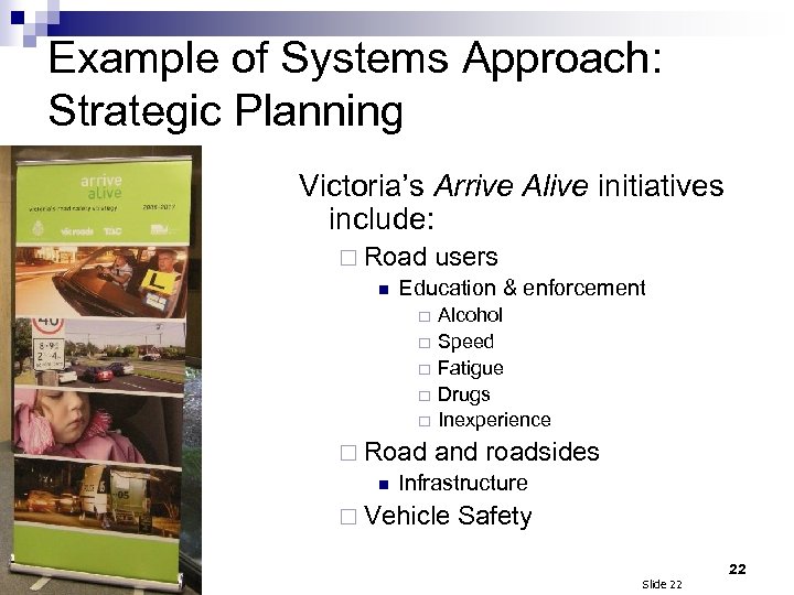 Example of Systems Approach: Strategic Planning Victoria’s Arrive Alive initiatives include: ¨ Road users