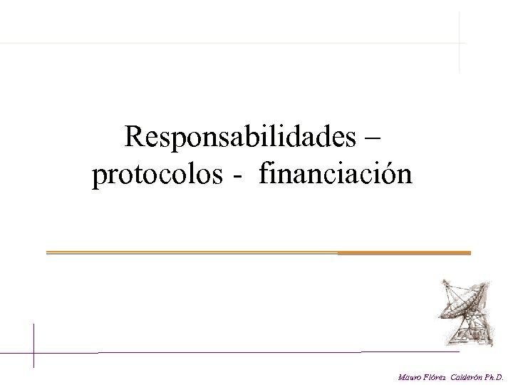 Responsabilidades – protocolos - financiación Mauro Flórez Calderón Ph. D. 