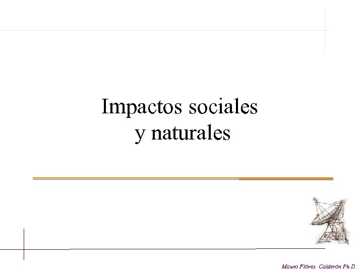  Impactos sociales y naturales Mauro Flórez Calderón Ph. D. 