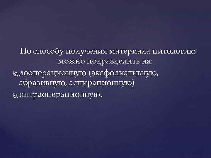  По способу получения материала цитологию можно подразделить на: дооперационную (эксфолиативную, абразивную, аспирационную) интраоперационную.