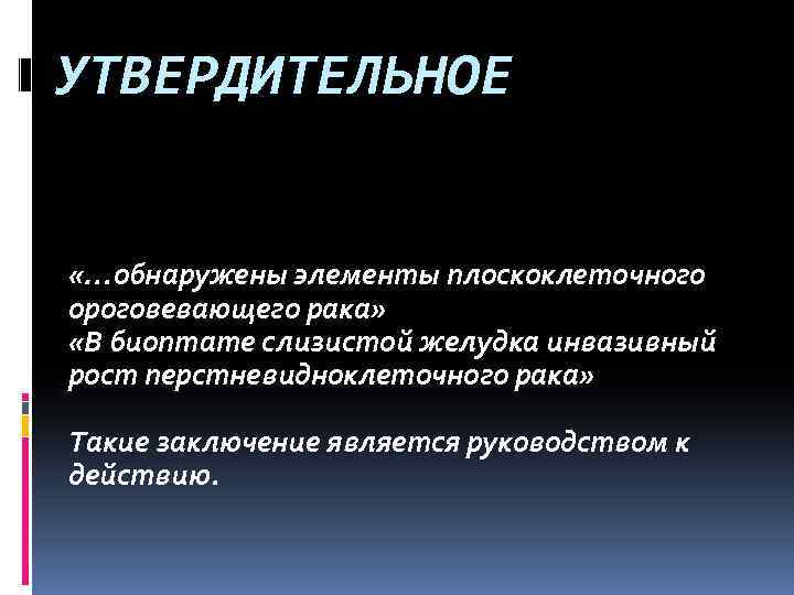 УТВЕРДИТЕЛЬНОЕ «…обнаружены элементы плоскоклеточного ороговевающего рака» «В биоптате слизистой желудка инвазивный рост перстневидноклеточного рака»