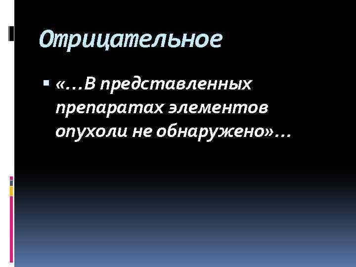 Отрицательное «…В представленных препаратах элементов опухоли не обнаружено» . . . 