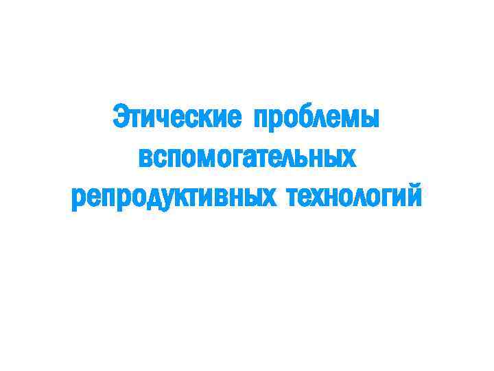 Этические проблемы эко. Этические проблемы вспомогательных репродуктивных технологий. Этические проблемы новых репродуктивных технологий. Морально этические проблемы новых репродуктивных технологий. Этические проблемы репродукции.