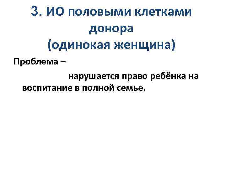 3. ИО половыми клетками донора (одинокая женщина) Проблема – нарушается право ребёнка на воспитание