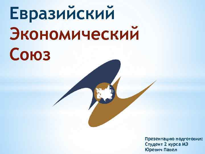 Евразийский Экономический Союз Презентацию подготовил: Студент 2 курса МЭ Юревич Павел 