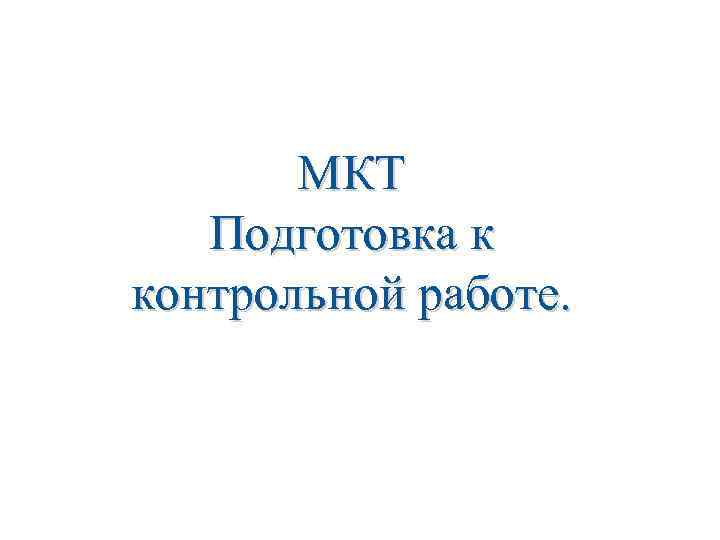 МКТ Подготовка к контрольной работе. 