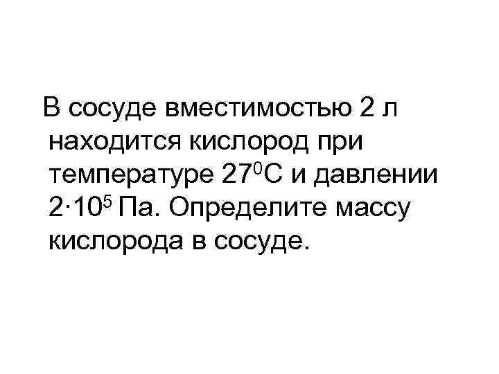 В сосуде вместимостью 2 л находится кислород при температуре 270 С и давлении 2∙