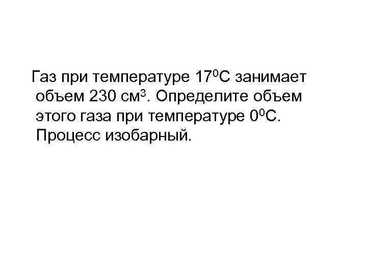 Газ при температуре 170 С занимает объем 230 см 3. Определите объем этого газа