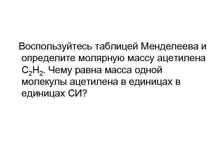 Воспользуйтесь таблицей Менделеева и определите молярную массу ацетилена С 2 H 2. Чему равна