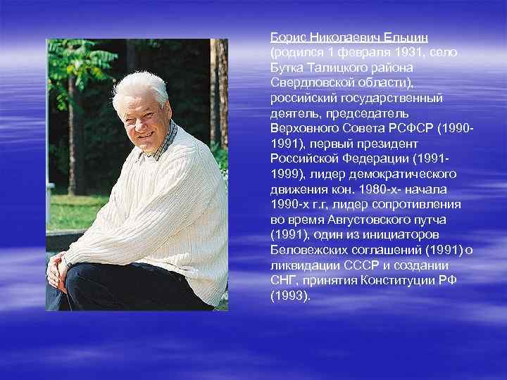 Борис Николаевич Ельцин (родился 1 февраля 1931, село Бутка Талицкого района Свердловской области), российский