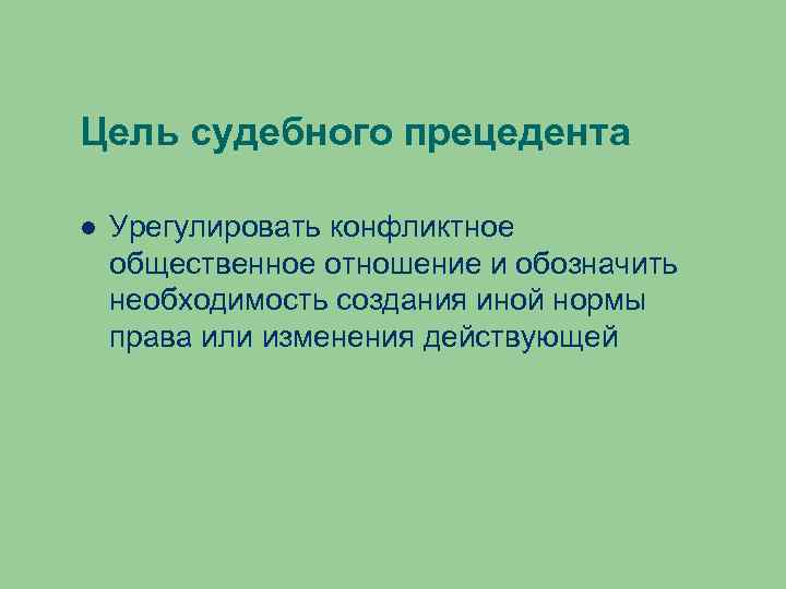 Цель судебного прецедента Урегулировать конфликтное общественное отношение и обозначить необходимость создания иной нормы права