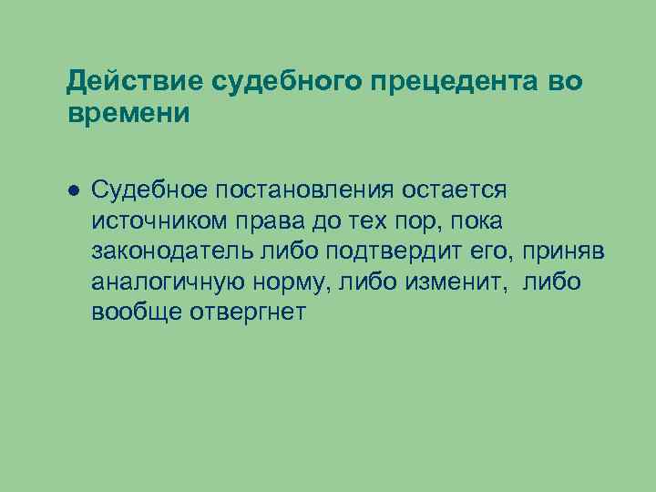 Действие судебного прецедента во времени Судебное постановления остается источником права до тех пор, пока