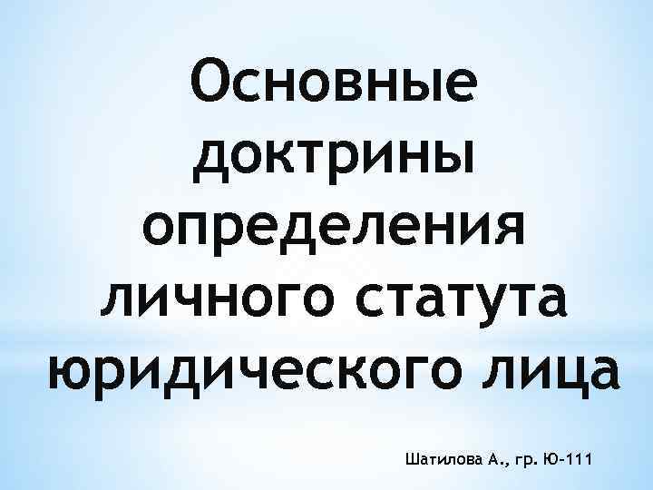 Основные доктрины определения личного статута юридического лица Шатилова А. , гр. Ю-111 