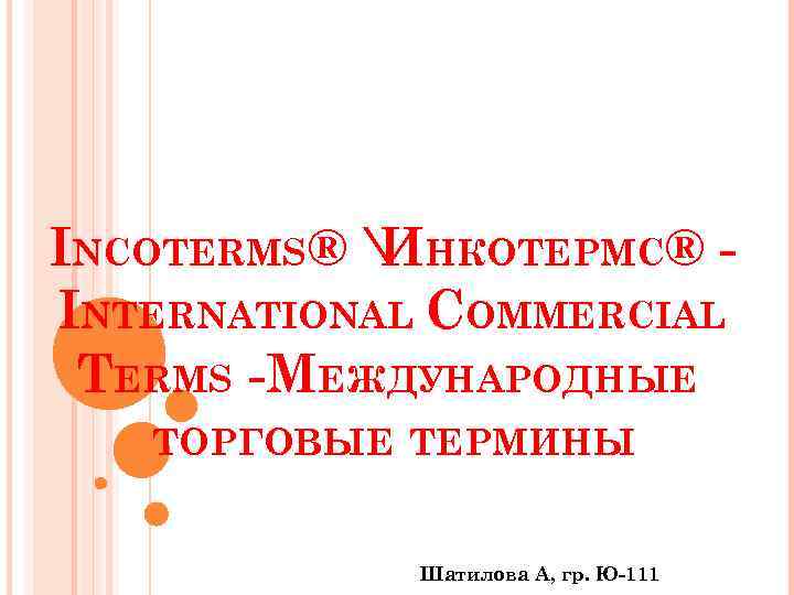 INCOTERMS®  НКОТЕРМС® И INTERNATIONAL COMMERCIAL TERMS -МЕЖДУНАРОДНЫЕ ТОРГОВЫЕ ТЕРМИНЫ Шатилова А, гр. Ю-111