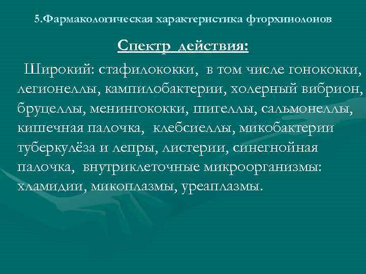 5. Фармакологическая характеристика фторхинолонов Спектр действия: Широкий: стафилококки, в том числе гонококки, легионеллы, кампилобактерии,