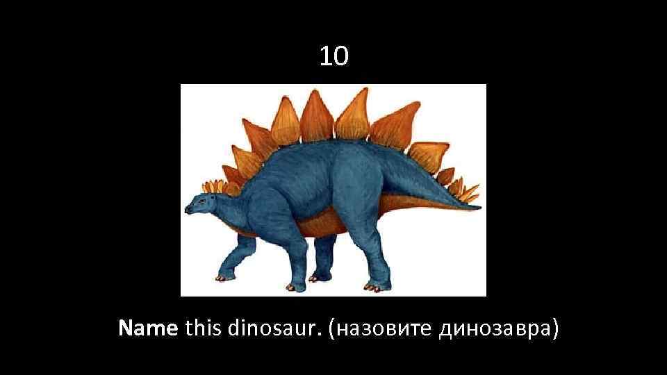 10 Name this dinosaur. (назовите динозавра) 